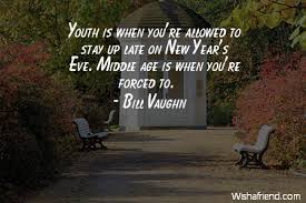 Find the best middle age quotes, sayings and quotations on picturequotes.com. Bill Vaughn Quote Youth Is When You Re Allowed To Stay Up Late On New Year S Eve Middle Age Is When You Re Forced To
