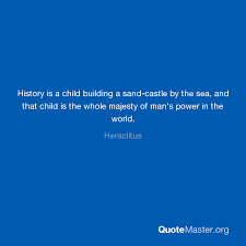 Posted on sep 15, 2020. History Is A Child Building A Sand Castle By The Sea And That Child Is The Whole Majesty Of Man S Power In The World Heraclitus