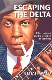 Escaping the Delta: Robert Johnson and the Invention of the Blues by Elijah  Wald