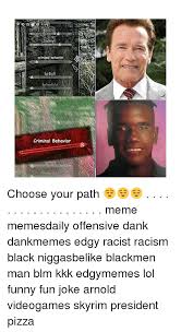 Mar 20, 2019 · memes are criticised at times though, as there are countless memes that can be considered as 'dark humour' and can often be very offensive to certain audiences. Criminal Behavior Dh Tyelaer Colet Criminal Behavior Choose Your Path Meme Memesdaily Offensive Dank Dankmemes Edgy Racist Racism Black Niggasbelike Blackmen Man Blm Kkk Edgymemes Lol Funny Fun Joke Arnold Videogames