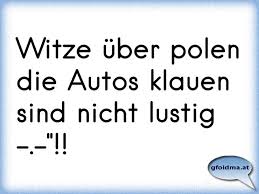 Was ist die am wenigsten besuchte einrichtung in polen? Witze Uber Polen Die Autos Klauen Sind Nicht Lustig Osterreichische Spruche Und Zitate