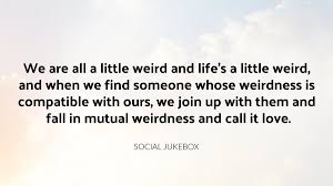 I mean, its weird, but if i just hid out and didnt let myself be known, who. Social Jukebox On Twitter We Are All A Little Weird And Life S A Little Weird And When We Find Someone Whose Weirdness Is Compatible With Ours We Join Up With Them And