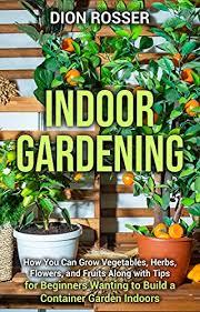 Many types of edibles can be. Buy Indoor Gardening How You Can Grow Vegetables Herbs Flowers And Fruits Along With Tips For Beginners Wanting To Build A Container Garden Indoors Kindle Edition Online In Taiwan B099pm7q3l