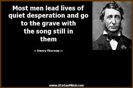 Most Men Lead Lives Of Quiet Desperation And Go To The Grave With The Song Still In Them With Images Thoreau Quotes Men Quotes Brilliant Quote