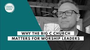 Why The Big C Church Matters for Worship Leaders