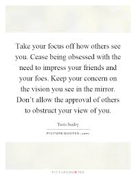 Take Your Focus Off How Others See You Cease Being Obsessed Picture Quotes