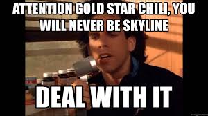Find the newest skyline chili meme. Attention Gold Star Chili You Will Never Be Skyline Deal With It Uncle Tony Meme Generator