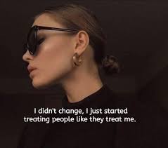I didn't change, Ididntchange,ljuststarted I just started treating people  like they treat me.