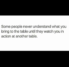 Some People Never Understand What You Bring To The Table Until They Watch You In Action At Another Table Friendship Quotes People Dont Understand Quotes