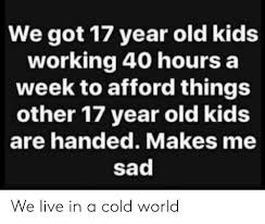 Employers​ are prohibited from hiring teens under 16 years of age who fail to present an approved work permit. We Got 17 Year Old Kids Working 40 Hours A Week To Afford Things Other 17 Year Old Kids Are Handed Makes Me Sad We Live In A Cold World Kids