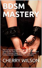 BDSM MASTERY: The Complete Guide for Dominants and Submissive. Earn Respect  From Your Sub Has a Dom, Discover Ways to Explore Your Sexual Fantasies and  ... by Cherry Wilson | Goodreads