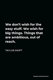 Funny things about getting older. Taylor Swift Quote We Don T Wish For The Easy Stuff We Wish For Big Things Things That Are Ambitious Out Of Reach