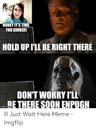 Honey Its Time For Dinner Hold Up Ill Be Right There Don T Worry Pll Re There Soon Enpugh Imgflipeom Ill Just Wait Here Meme Imgflip Meme On Me Me