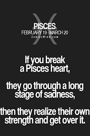 If You Break A Pisces Heart They Go Through A Long Stage Of Sadness Then They Realize Their Own Strength And Get Over I Pisces Quotes Horoscope Pisces Pisces