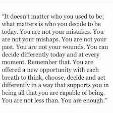 It Doesn T Matter Who You Used To Be What Matters Is Who You Decide To Be Today You Are Not Y You Are Enough Quote Letting You Go Quotes Encouragement Quotes