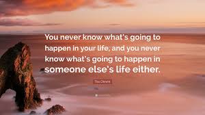 You never know what someone is going through. Tea Obreht Quote You Never Know What S Going To Happen In Your Life And You Never Know What S Going To Happen In Someone Else S Life Eit