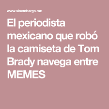 El Periodista Mexicano Que Robo La Camiseta De Tom Brady Navega Entre Memes