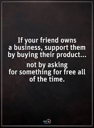 If Your Friend Owns A Business Support Them By Buying Their Product Not By Asking For Something For Good Relationship Quotes Great Love Quotes Place Quotes