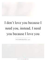 I Don T Love You Because I Need You Instead I Need You Because Picture Quotes