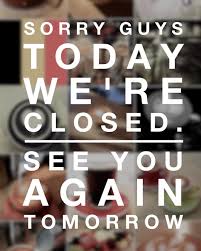Sorry Guys Today We Re Closed See You Again Tomorrow