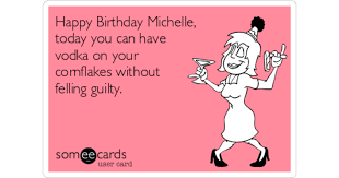 Check spelling or type a new query. Happy Birthday Michelle Today You Can Have Vodka On Your Cornflakes Without Felling Guilty Birthday Ecard