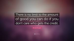 Ronald Reagan Quote There Is No Limit To The Amount Of Good You Can Do If You Don T Care Who Gets The Credit Ronald Reagan Quotes Ronald Reagan You Dont Care