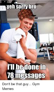Yeh Sorry Bro I Ll Be Done In Messages Don T Be That Guy Gym Memes Gym Meme On Me Me
