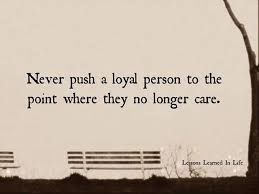 Never Push A Loyal Person To The Point Where They No Longer Care