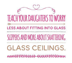 Teach Your Daughters To Worry Less About Fitting Into Glass Slippers And More About Shattering Glass Ce Powerful Quotes Shatter The Glass Ceiling Glass Ceiling