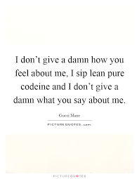 I Don T Give A Damn How You Feel About Me I Sip Lean Pure Picture Quotes