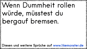 Wenn Dummheit Rollen Wurde Musstest Du Bergauf Bremsen Tolle Spruche Und Zitate Auf Www Likemonster De