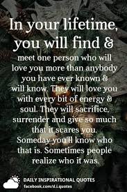Someday you will find someone who will love you. In Your Lifetime You Will Find And Meet One Person Who Will Love You More Than Anybody You Simple Love Quotes Quotes About Meeting People If You Love Someone