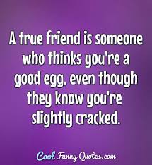 A True Friend Is Someone Who Thinks You Re A Good Egg Even Though They Know 1 lord, give me patience because if you.