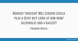 Collection of funny quotes, jokes and sayings by comedian frankie boyle. Nobody Thought Mel Gibson Could Play A Scot But Look At Him Now Alcoholic And A