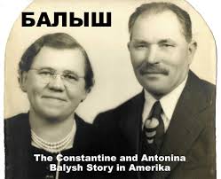 The Balysh Story in Amerika: The Constantine and Antonina (Balysh) Balysh  Family