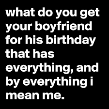 The best thing you can do for your boyfriend on his birthday or any other day is whatever feels natural to your relationship. What Do You Get Your Boyfriend For His Birthday That Has Everything And By Everything I Mean Me Post By Jaybyrd On Boldomatic