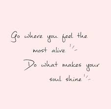 Go Where You Feel The Most Alive Do What Makes Your Soul Shine Soul Shine How Are You Feeling Pretty Words