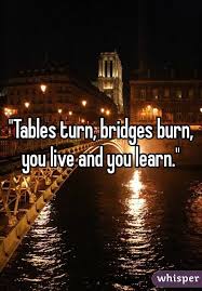 Tables Turn Bridges Burn You Live And Learn Google Search Burning Bridges Quotes Whisper Quotes Burning Bridges