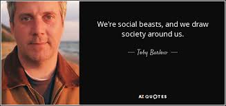 Toby Barlow quote: We're social beasts, and we draw society around us.