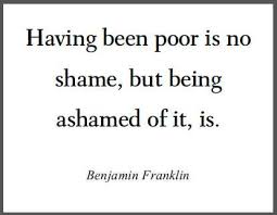 The ben franklin quote that keeps me motivated: Having Been Poor Is No Shame But Being Ashamed Of It Is Benjamin Franklin Poverty Quotes Ben Franklin Quotes Quotations