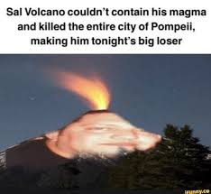 Sal Volcano Couldn T Contain His Magma And Killed The Entire City Of Pompeii Making Him Tonight S Big Loser Ifunny Very Funny Memes Most Hilarious Memes Funny Memes About Girls