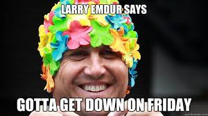 LARRY EMDUR SAYS GOTTA GET DOWN ON FRIDAY