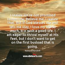 Whoever believes in me, though he die, yet shall he live, and everyone who lives and believes in me shall never die. I Realize We Re Not Promised Tomorrow Believe Me I Realize That Idlehearts