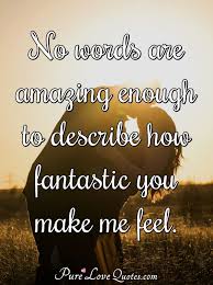 Check spelling or type a new query. No Words Are Amazing Enough To Describe How Fantastic You Make Me Feel Purelovequotes