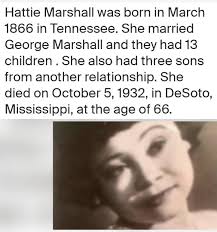 My Great Grandmother Hattie Marshall was born in March 1866 in Tennessee.  She married George Marshall and they had 13 children. She also had three  sons from another relationship. She died on
