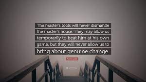 Audre Lorde Quote The Master S Tools Will Never Dismantle The Master S House They May Allow Us Temporarily To Beat Him At His Own Game B