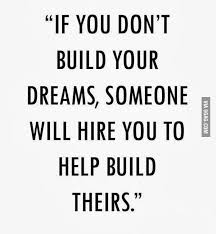 Build your own dreams, or someone else will hire you to build theirs was credited to farrah gray on daily business quotes for july 9, 2012. Hire You To Help Build Theirs 9gag