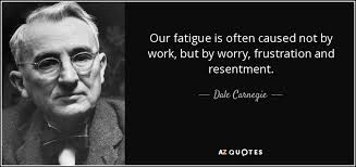 Our fatigue is often caused not by work, but by worry, frustration, and  resentment." Dale Carnegie