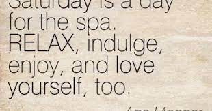 Saturday Is A Day For The Spa Relax Indulge Enjoy And Love Yourself Too Spa Quotes Treat Yourself Quotes Saturday Quotes