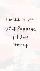 I Want To See What Happens If I Don T Give Up Giving Up Quotes Giving Quotes Don T Give Up Quotes
